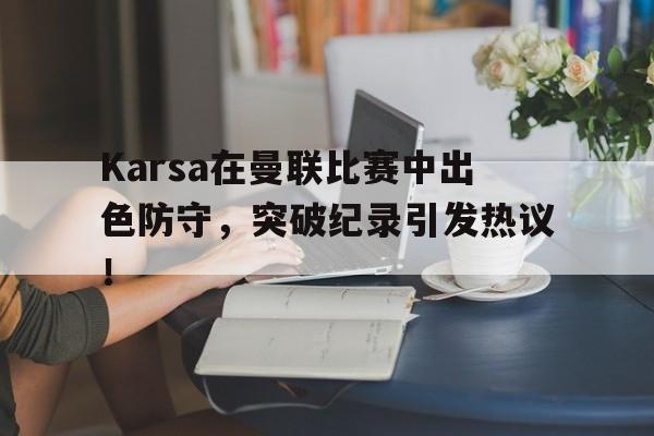 壹号娱乐Karsa在曼联比赛中出色防守,突破纪录引发热议!的简单介绍