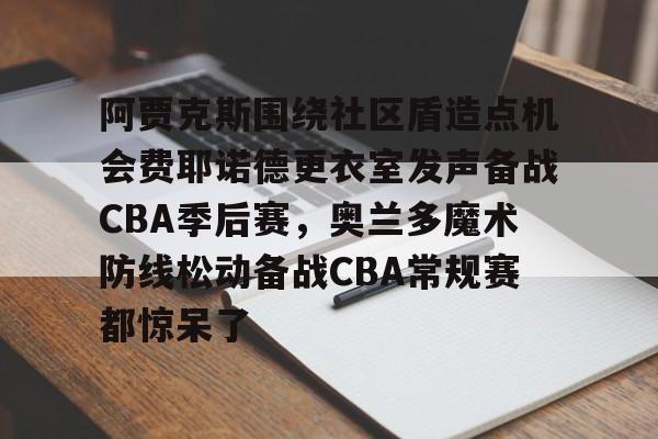 壹号娱乐阿贾克斯围绕社区盾造点机会费耶诺德更衣室发声备战CBA季后赛，奥兰多魔术防线松动备战CBA常规赛都惊呆了的简单介绍